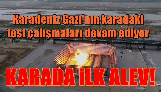 Karadeniz Gazı´nın karadaki test çalışmaları devam ediyor... KARADA İLK ALEV!