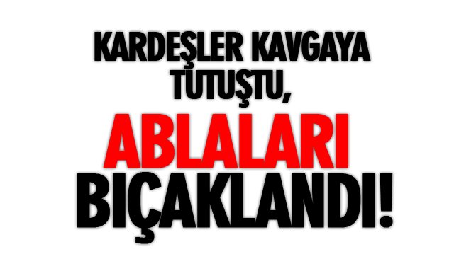 KARDEŞLER KAVGAYA TUTUŞTU, ABLALARI BIÇAKLANDI!