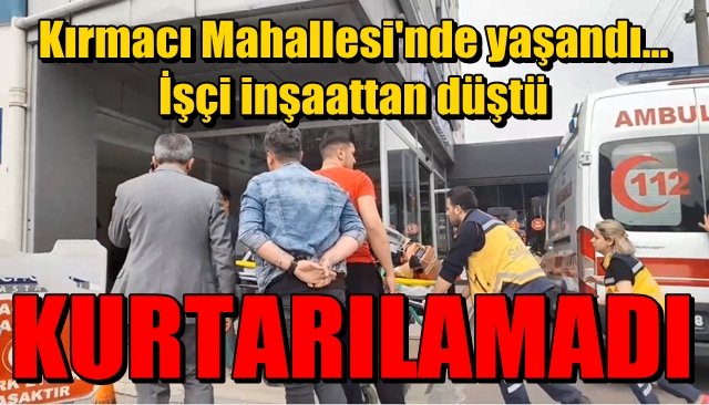 Kırmacı Mahallesi’nde İnşaattan düştü...  KURTARILAMADI