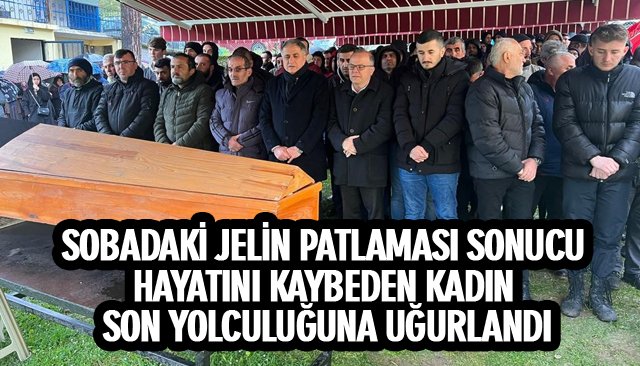 SOBADAKİ JELİN PATLAMASI SONUCU HAYATINI KAYBEDEN KADIN SON YOLCULUĞUNA UĞURLANDI