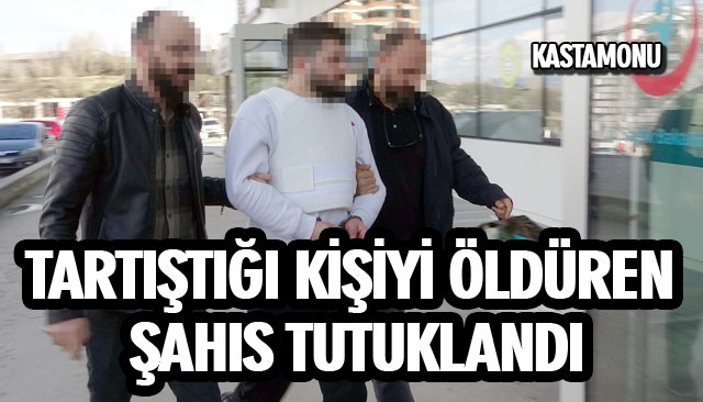 TARTIŞTIĞI KİŞİYİ ÖLDÜREN ŞAHIS TUTUKLANDI