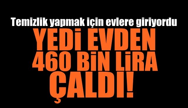  Temizlik yapmak için evlere giriyordu... 7 EVDEN 460 BİN LİRA ÇALDI