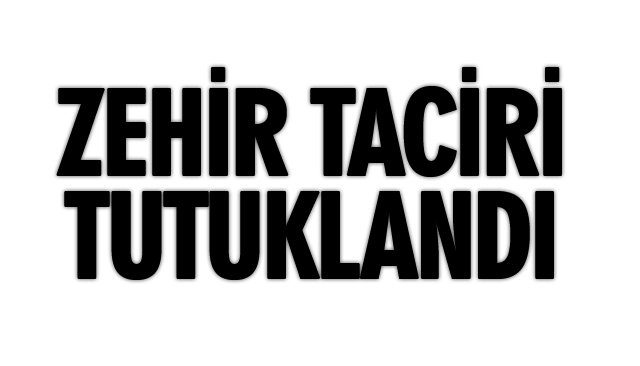 ZEHİR TACİRİ TUTUKLANDI