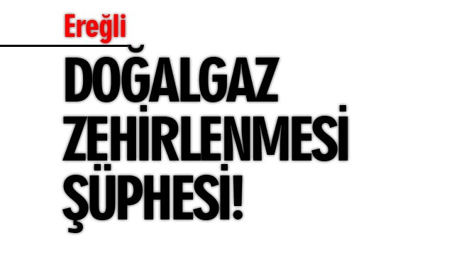 DOĞALGAZ ZEHİRLENMESİ ŞÜPHESİ! 