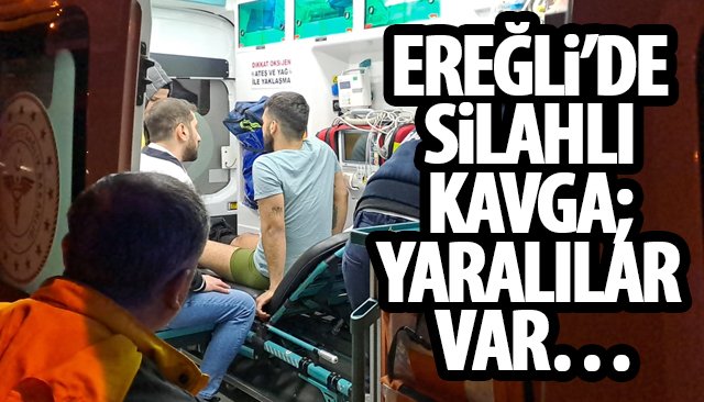  EREĞLİ’DE SİLAHLI KAVGA; YARALILAR VAR…