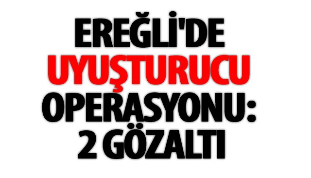 EREĞLİ´DE UYUŞTURUCU OPERASYONU: 2 GÖZALTI