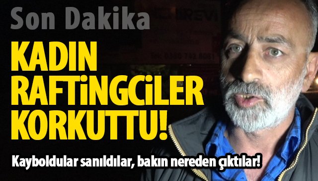 KAYBOLDUKLARI SANILAN KADIN RAFTİNGCİLER KORKUTTU!