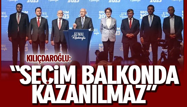 KILIÇDAROĞLU: ““SEÇİM BALKONDA KAZANILMAZ”