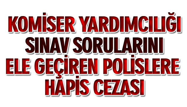 KOMİSER YARDIMCILIĞI SINAV SORULARINI ELE GEÇİREN POLİSLERE HAPİS CEZASI