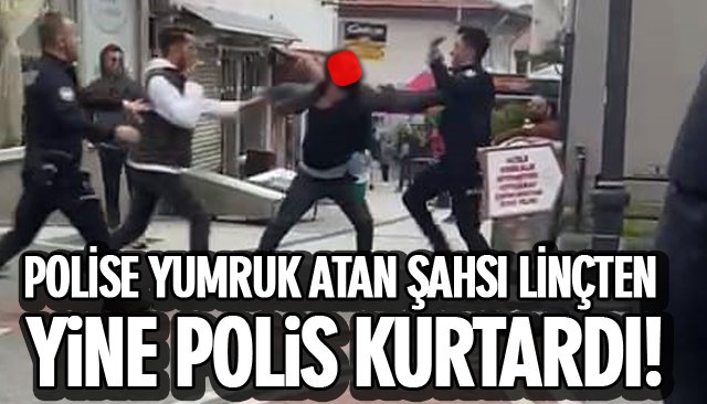 POLİSE YUMRUK ATAN ŞAHSI LİNÇTEN YİNE POLİS KURTARDI! 