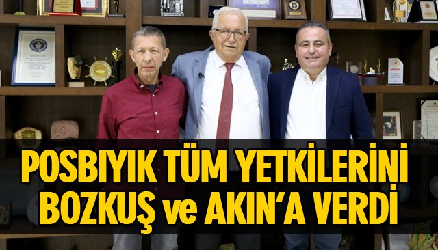 POSBIYIK TÜM YETKİLERİNİ BOZKUŞ VE AKIN’A VERDİ