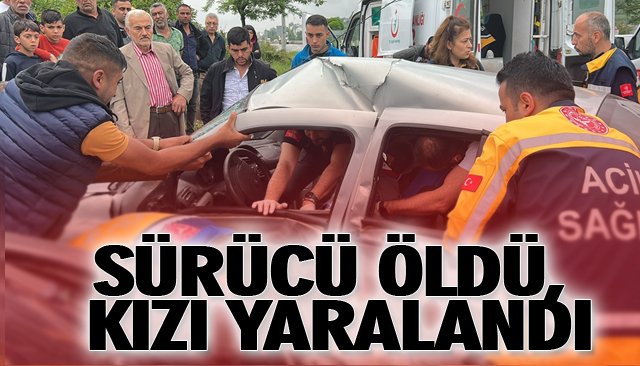 SÜRÜCÜ ÖLDÜ, KIZI YARALANDI 