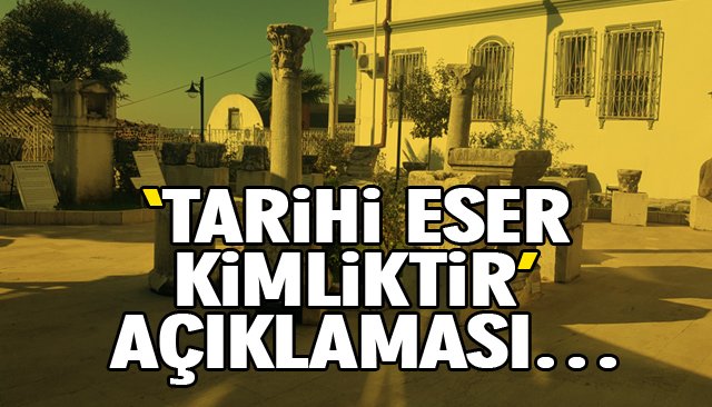 ‘TARİHİ ESER KİMLİKTİR’ AÇIKLAMASI…