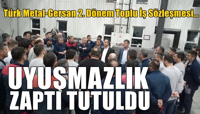 Türk Metal-Gersan 2. Dönem Toplu İş Sözleşmesi… UYUŞMAZLIK ZAPTI TUTULDU