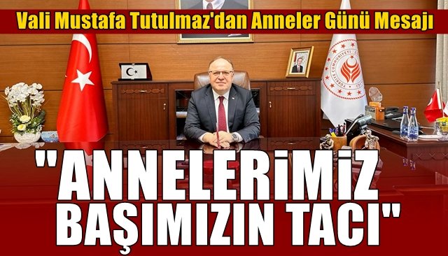 Vali Mustafa Tutulmaz´dan Anneler Günü Mesajı... “ANNELERİMİZ BAŞIMIZIN TACI…”