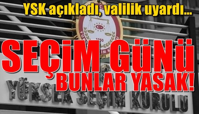 YSK açıkladı, valilik uyardı… SEÇİM GÜNÜ BUNLAR YASAK!