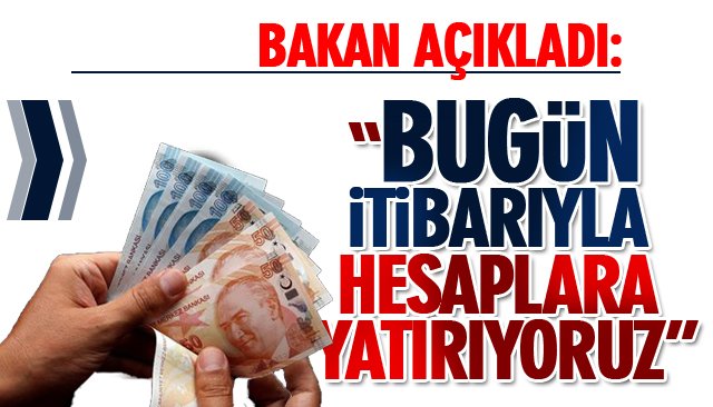 BAKAN AÇIKLADI: “BUGÜN İTİBARIYLA HESAPLARA YATIRIYORUZ”