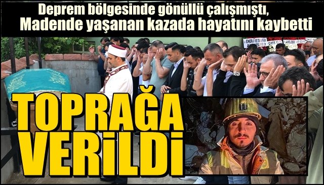 Deprem bölgesinde gönüllü çalışmıştı, Madende yaşanan kazada hayatını kaybetti... TOPRAĞA VERİLDİ