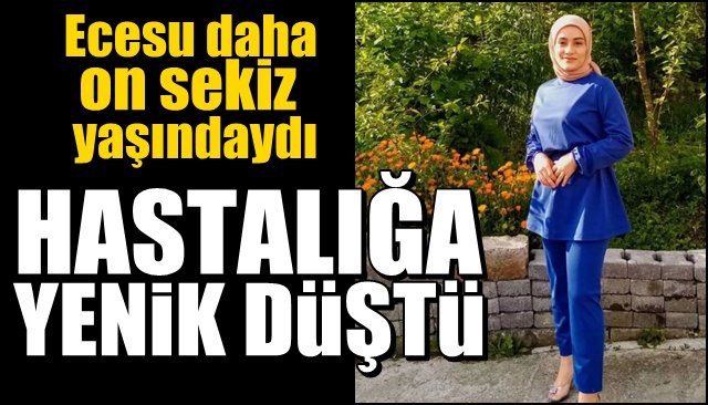 Ecesu daha on sekiz yaşındaydı… HASTALIĞA YENİK DÜŞTÜ 