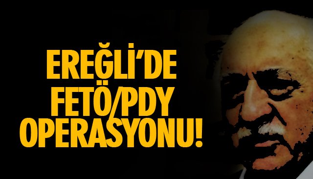 EREĞLİ’DE FETÖ/PDY OPERASYONU!