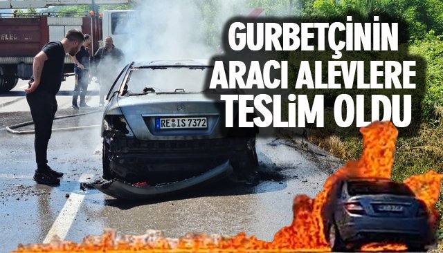 GURBETÇİNİN ARACI ALEVLERE TESLİM OLDU