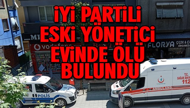 İYİ PARTİLİ ESKİ YÖNETİCİ EVİNDE ÖLÜ BULUNDU 