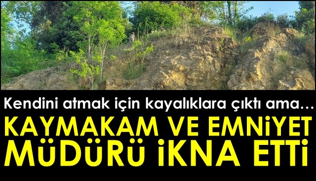 Kendini atmak için kayalıklara çıktı ama…. KAYMAKAM VE EMNİYET MÜDÜRÜ İKNA ETTİ