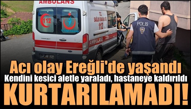 Kendini kesici aletle yaraladı, hastaneye kaldırıldı... KURTARILAMADI