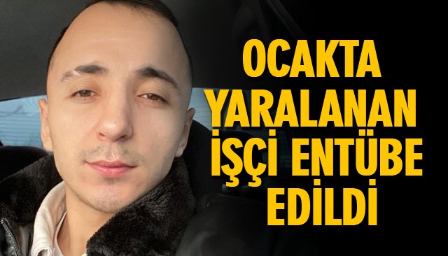 OCAKTA YARALANAN İŞÇİ ENTÜBE EDİLDİ 