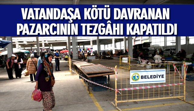 VATANDAŞA KÖTÜ DAVRANAN PAZARCININ TEZGÂHI KAPATILDI