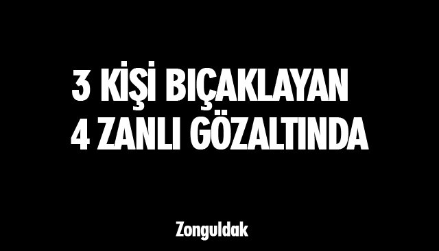 3 KİŞİ BIÇAKLAYAN 4 ZANLI GÖZALTINDA