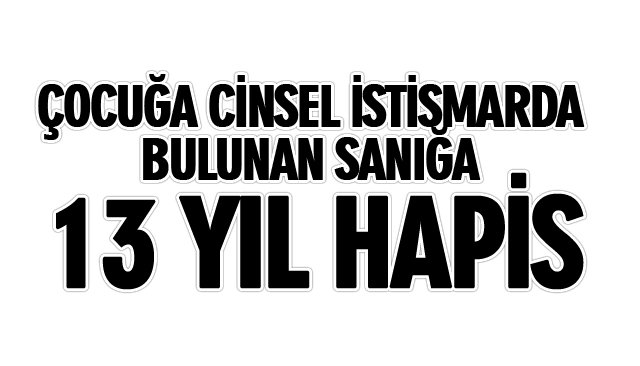 ÇOCUĞA CİNSEL İSTİSMARDA BULUNAN SANIĞA 13 YIL HAPİS