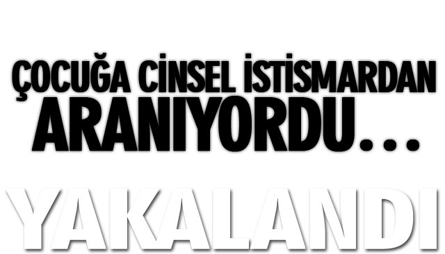 ÇOCUĞA CİNSEL İSTİSMARDAN ARANIYORDU… 