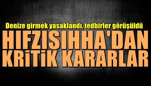 Denize girmek yasaklandı, tedbirler görüşüldü... HIFZISIHHA’DAN KRİTİK KARARLAR