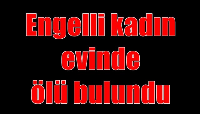 Engelli kadın evinde ölü bulundu