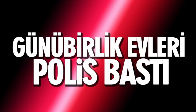 GÜNÜBİRLİK EVLERE POLİS BASKINI