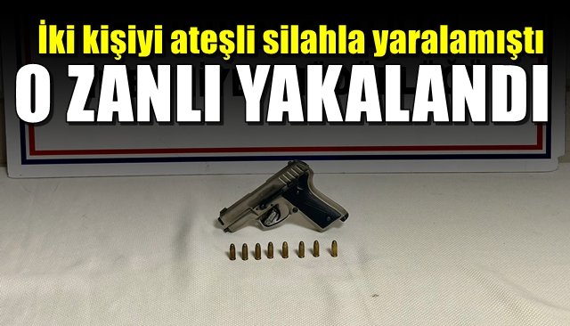 İki kişiyi ateşli silahla yaralamıştı... ZANLI YAKALANDI