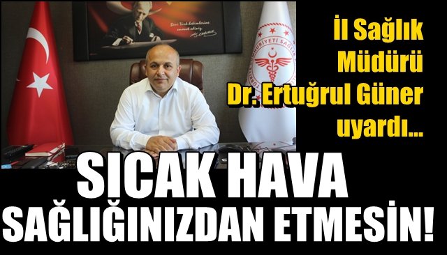 İl Sağlık Müdürü Dr. Ertuğrul Güner uyardı… SICAK HAVA SAĞLIĞINIZDAN ETMESİN