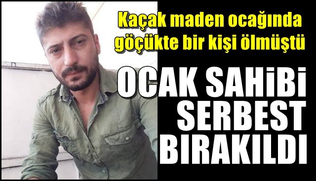 Kaçak maden ocağında göçükte bir kişi ölmüştü... OCAK SAHİBİ SERBEST BIRAKILDI