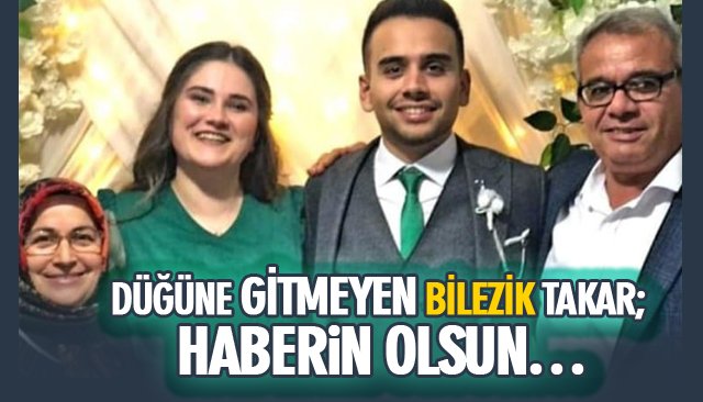 DÜĞÜNE GİTMEYEN BİLEZİK TAKAR; HABERİN OLSUN…