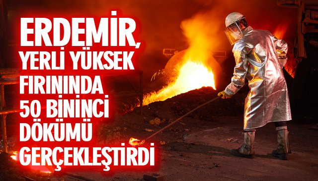 ERDEMİR, YERLİ YÜKSEK FIRININDA 50 BİNİNCİ DÖKÜMÜ GERÇEKLEŞTİRDİ