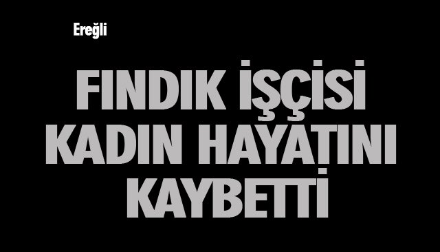 FINDIK İŞÇİSİ KADIN HAYATINI KAYBETTİ