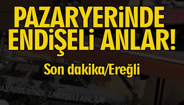 PAZARYERİNDE ENDİŞELİ ANLAR!