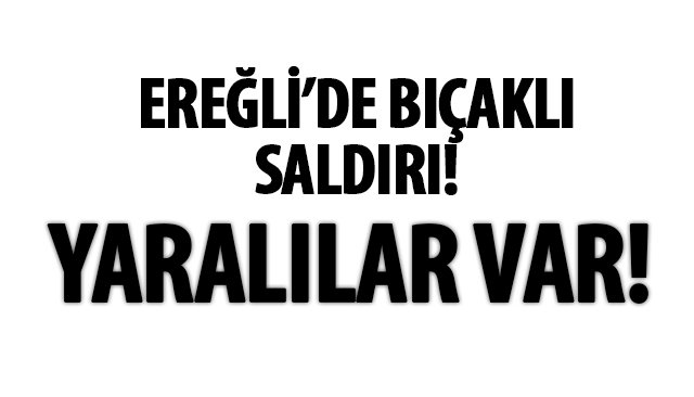 EREĞLİ’DE BIÇAKLI SALDIRI!