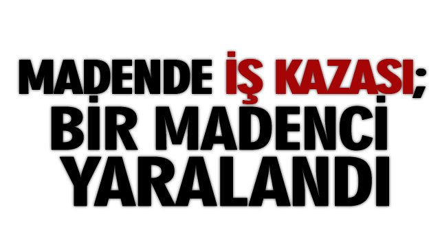 MADENDE İŞ KAZASI; BİR MADENCİ YARALANDI