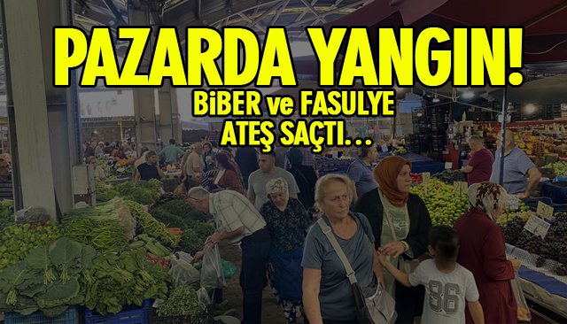 PAZARDA YANGIN! BİBER VE FASULYE ATEŞ SAÇTI…