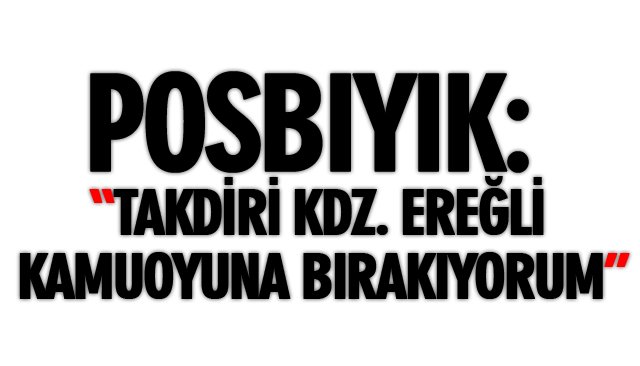 POSBIYIK: “TAKDİRİNİ KDZ. EREĞLİ KAMUOYUNA BIRAKIYORUM”