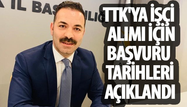  TTK´YA İŞÇİ ALIMI İÇİN BAŞVURU TARİHLERİ AÇIKLANDI 