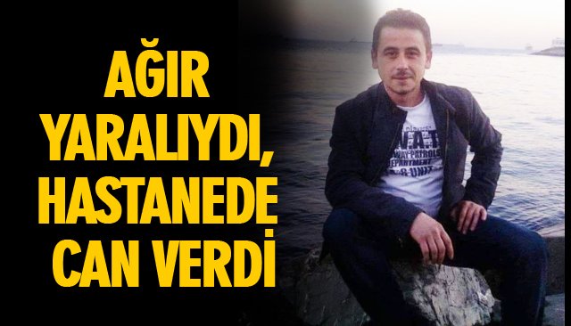 AĞIR YARALIYDI, HASTANEDE CAN VERDİ