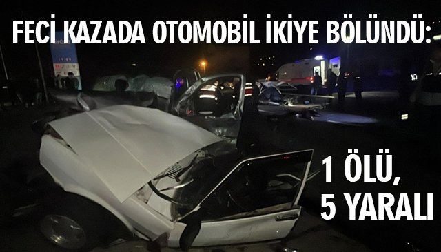 FECİ KAZADA OTOMOBİL İKİYE BÖLÜNDÜ: 1 ÖLÜ, 5 YARALI